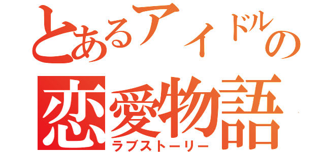 とあるアイドルの恋愛物語（ラブストーリー）