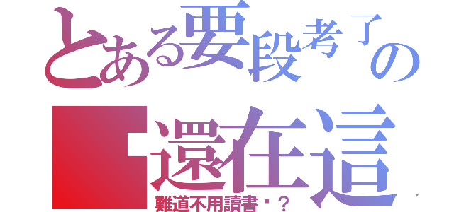 とある要段考了の你還在這（難道不用讀書嗎？）