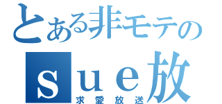 とある非モテのｓｕｅ放送（求愛放送）