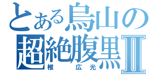 とある烏山の超絶腹黒Ⅱ（椎 広光）