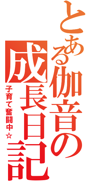 とある伽音の成長日記（子育て奮闘中☆）