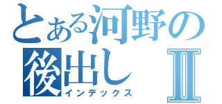 とある河野の後出しⅡ（インデックス）