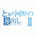 とある河野の後出しⅡ（インデックス）