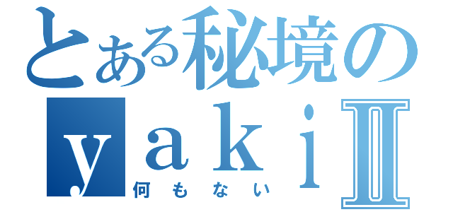 とある秘境のｙａｋｉｎｉｋｕ ］Ⅱ（何もない）