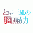 とある三組の超団結力（チームワーク）