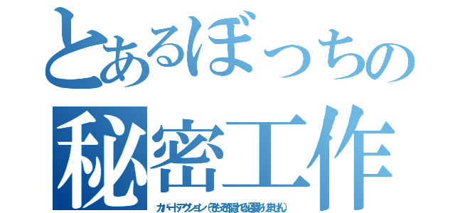 とあるぼっちの秘密工作（カバートアクション（そもそも隠れる必要ありません））