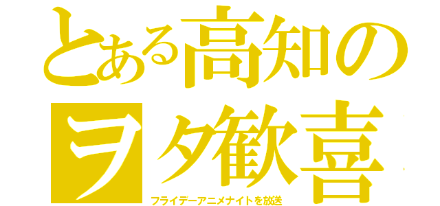 とある高知のヲタ歓喜（フライデーアニメナイトを放送）