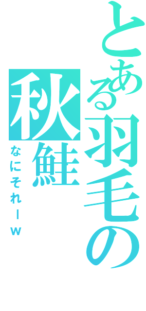 とある羽毛の秋鮭（なにそれーｗ）