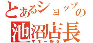 とあるショップの池沼店長（マネー好き）