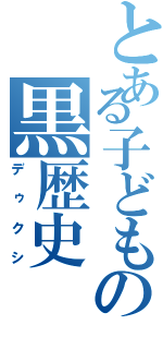 とある子どもの黒歴史（デゥクシ）