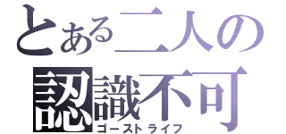 とある二人の認識不可（ゴーストライフ）