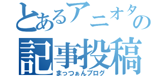 とあるアニオタの記事投稿（まっつぁんブログ）