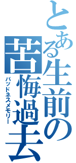 とある生前の苦悔過去（バッドネスメモリー）