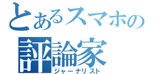 とあるスマホの評論家（ジャーナリスト）