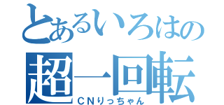 とあるいろはの超一回転（ＣＮりっちゃん）