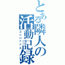 とある隣人の活動記録（ユニバァァス）