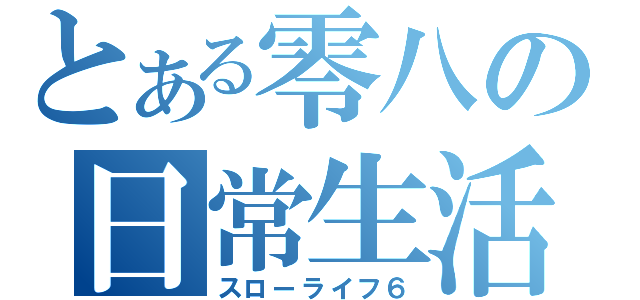 とある零八の日常生活（スローライフ６）