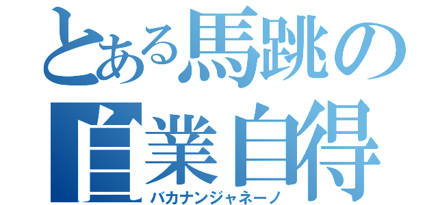 とある馬跳の自業自得（バカナンジャネーノ）