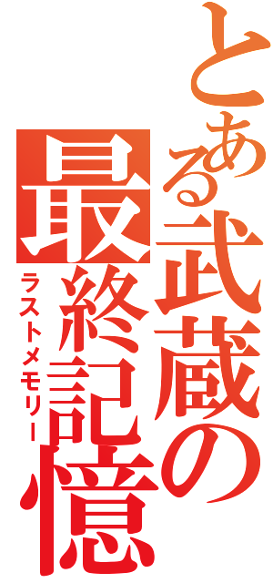 とある武蔵の最終記憶（ラストメモリー）