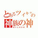 とあるツイキャスの神族の神（せいしのかみ）