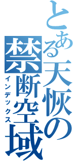 とある天恢の禁断空域（インデックス）