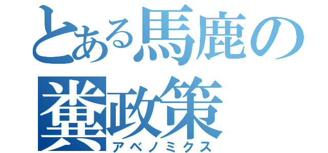 とある馬鹿の糞政策（アベノミクス）