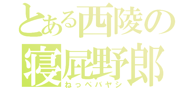 とある西陵の寝屁野郎（ねっぺバヤシ）