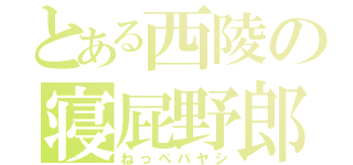 とある西陵の寝屁野郎（ねっぺバヤシ）