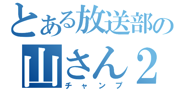 とある放送部の山さん２世（チャンプ）