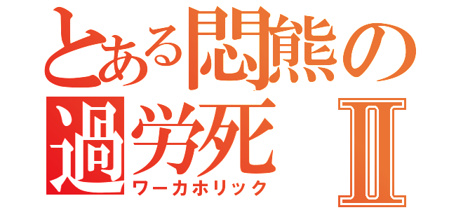 とある悶熊の過労死Ⅱ（ワーカホリック）