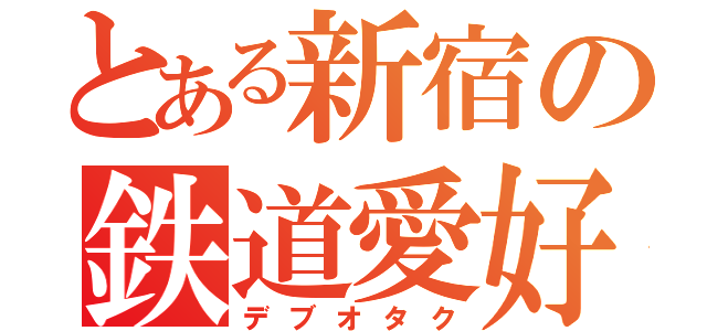 とある新宿の鉄道愛好家（デブオタク）