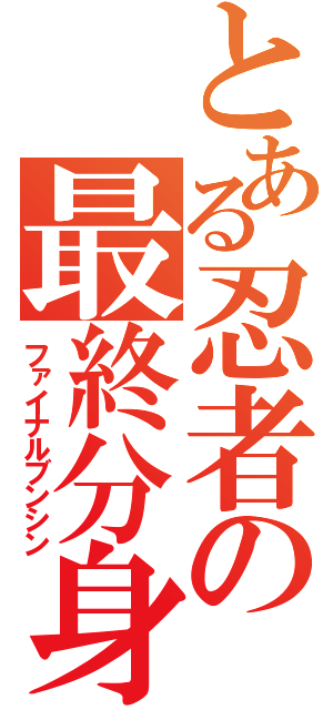 とある忍者の最終分身（ファイナルブンシン）