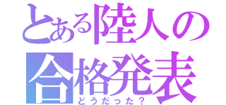 とある陸人の合格発表（どうだった？）