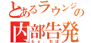 とあるラウンジの内部告発（ｂｙ．わぼ）