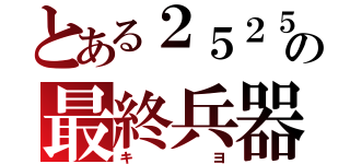 とある２５２５の最終兵器（キヨ）