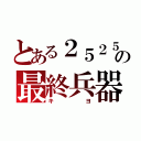 とある２５２５の最終兵器（キヨ）