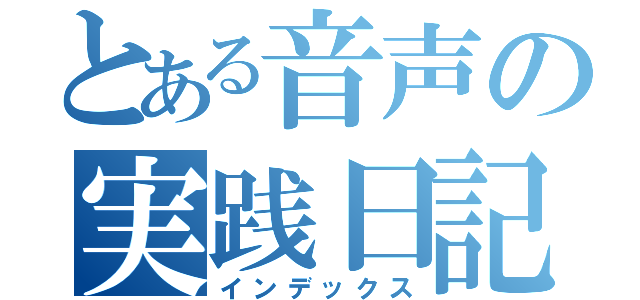 とある音声の実践日記（インデックス）