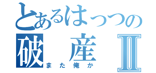 とあるはっつの破　産Ⅱ（また俺か）