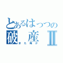 とあるはっつの破　産Ⅱ（また俺か）