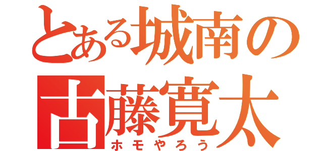 とある城南の古藤寛太（ホモやろう）