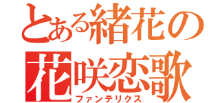 とある緒花の花咲恋歌（ファンテリクス）