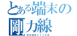 とある端末の剛力線（ｐｏｗｅｒｌｉｎｅ）