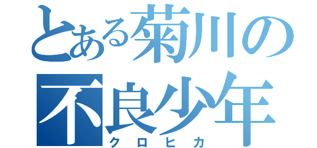 とある菊川の不良少年（クロヒカ）