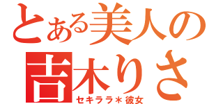 とある美人の吉木りさ（セキララ＊彼女）