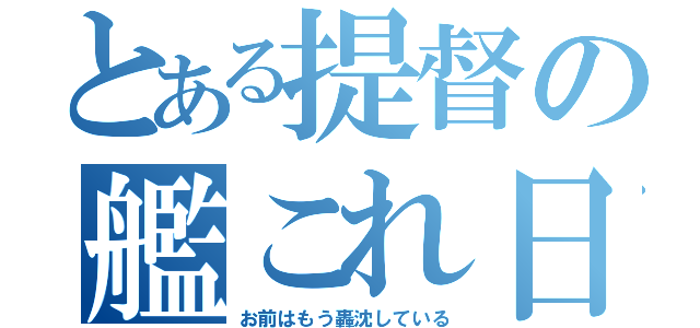 とある提督の艦これ日和（お前はもう轟沈している）