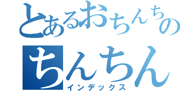 とあるおちんちんのちんちん（インデックス）