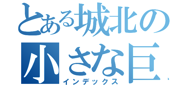 とある城北の小さな巨人（インデックス）