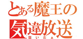 とある魔王の気違放送（狂いだぁ）