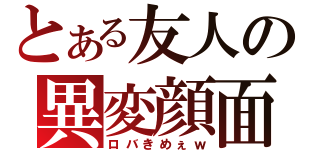 とある友人の異変顔面（ロバきめぇｗ）