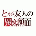 とある友人の異変顔面（ロバきめぇｗ）